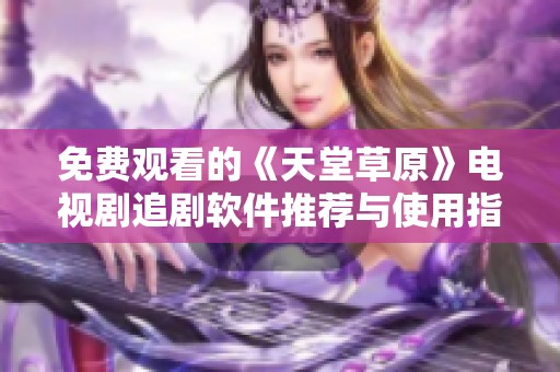 免费观看的《天堂草原》电视剧追剧软件推荐与使用指南