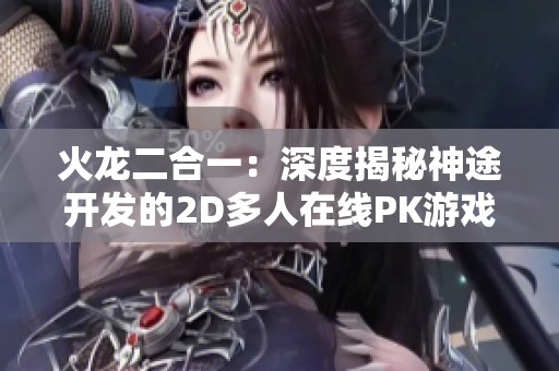 火龙二合一：深度揭秘神途开发的2D多人在线PK游戏魅力与玩法