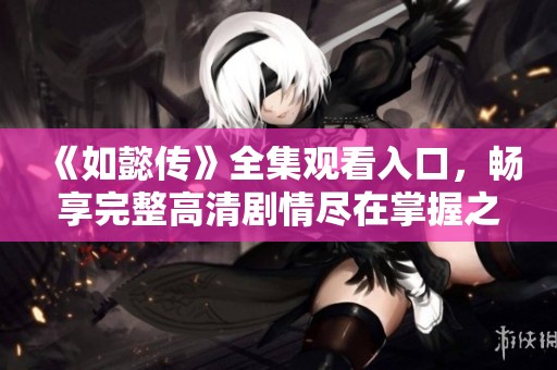 《如懿传》全集观看入口，畅享完整高清剧情尽在掌握之中