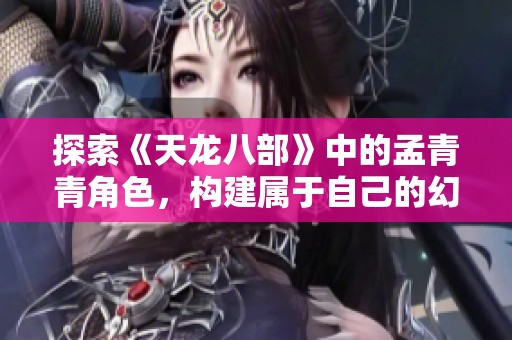 探索《天龙八部》中的孟青青角色，构建属于自己的幻想游戏世界