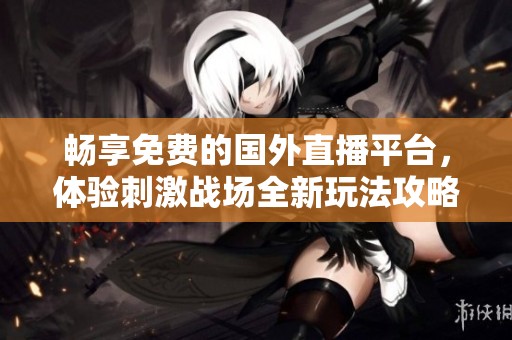 畅享免费的国外直播平台，体验刺激战场全新玩法攻略与资讯