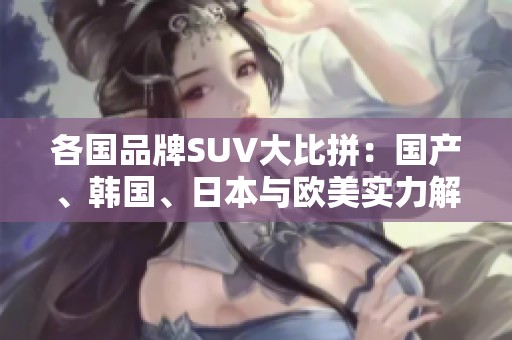 各国品牌SUV大比拼：国产、韩国、日本与欧美实力解读