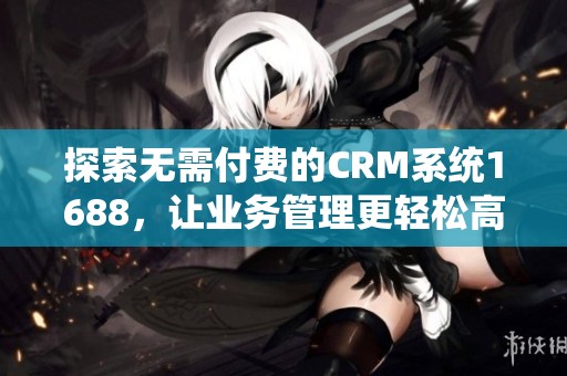探索无需付费的CRM系统1688，让业务管理更轻松高效