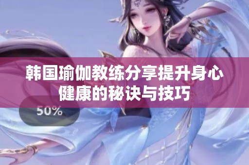 韩国瑜伽教练分享提升身心健康的秘诀与技巧
