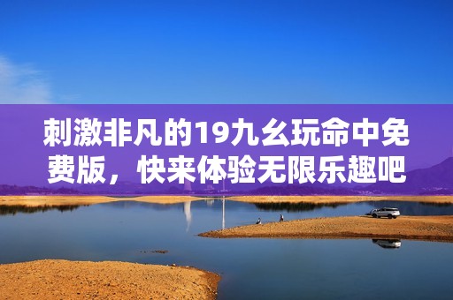 刺激非凡的19九幺玩命中免费版，快来体验无限乐趣吧