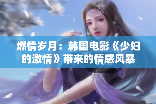 燃情岁月：韩国电影《少妇的激情》带来的情感风暴