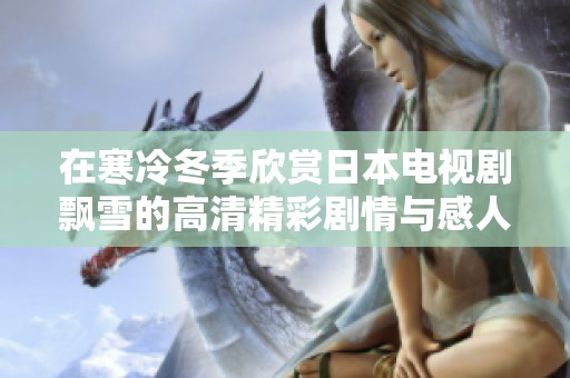 在寒冷冬季欣赏日本电视剧飘雪的高清精彩剧情与感人故事