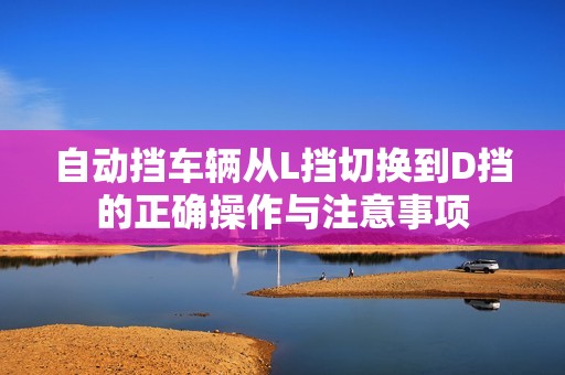 自动挡车辆从L挡切换到D挡的正确操作与注意事项