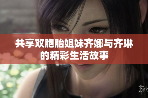 共享双胞胎姐妹齐娜与齐琳的精彩生活故事