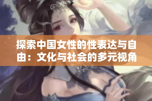 探索中国女性的性表达与自由：文化与社会的多元视角