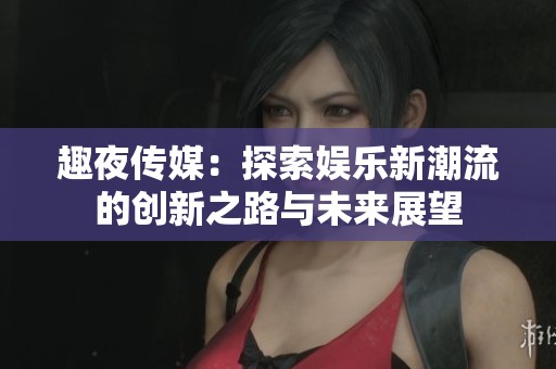 趣夜传媒：探索娱乐新潮流的创新之路与未来展望