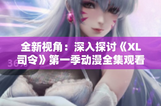 全新视角：深入探讨《XL司令》第一季动漫全集观看体验与推荐