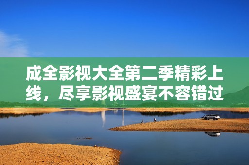 成全影视大全第二季精彩上线，尽享影视盛宴不容错过