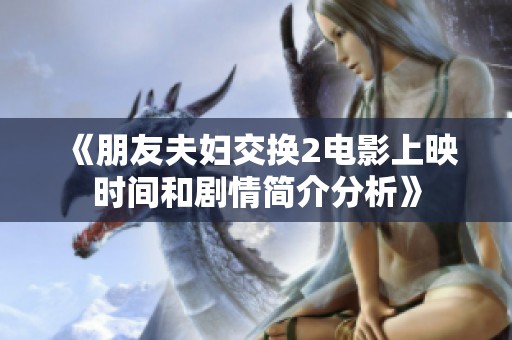 《朋友夫妇交换2电影上映时间和剧情简介分析》