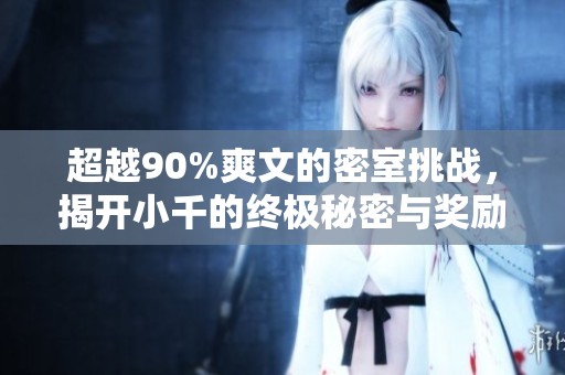 超越90%爽文的密室挑战，揭开小千的终极秘密与奖励探险
