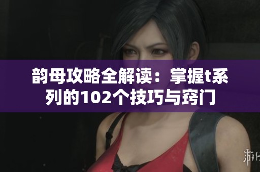 韵母攻略全解读：掌握t系列的102个技巧与窍门