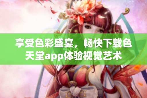享受色彩盛宴，畅快下载色天堂app体验视觉艺术