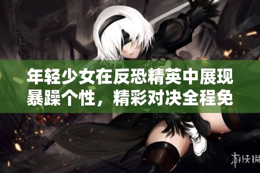 年轻少女在反恐精英中展现暴躁个性，精彩对决全程免费观赏