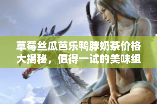 草莓丝瓜芭乐鸭脖奶茶价格大揭秘，值得一试的美味组合！