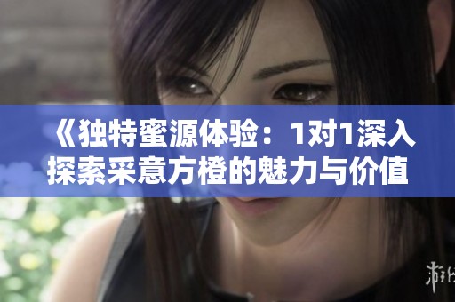 《独特蜜源体验：1对1深入探索采意方橙的魅力与价值》