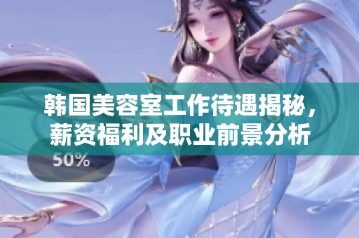 韩国美容室工作待遇揭秘，薪资福利及职业前景分析
