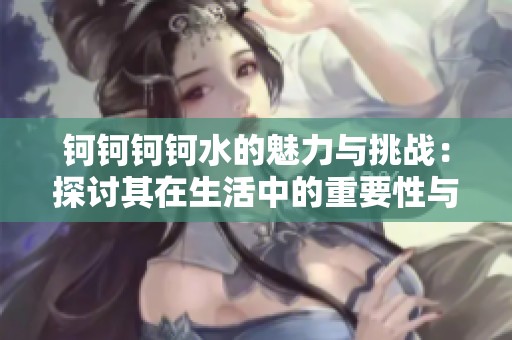钶钶钶钶水的魅力与挑战：探讨其在生活中的重要性与应用