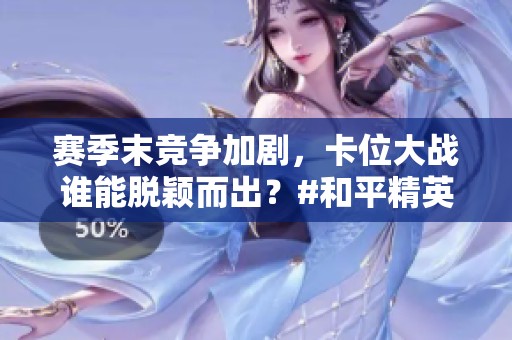 赛季末竞争加剧，卡位大战谁能脱颖而出？#和平精英地铁逃生 #游戏日常分享