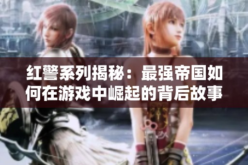 红警系列揭秘：最强帝国如何在游戏中崛起的背后故事