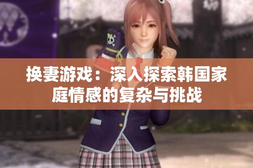 换妻游戏：深入探索韩国家庭情感的复杂与挑战