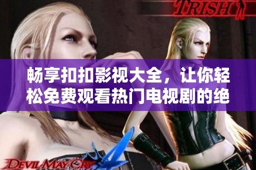 畅享扣扣影视大全，让你轻松免费观看热门电视剧的绝佳选择