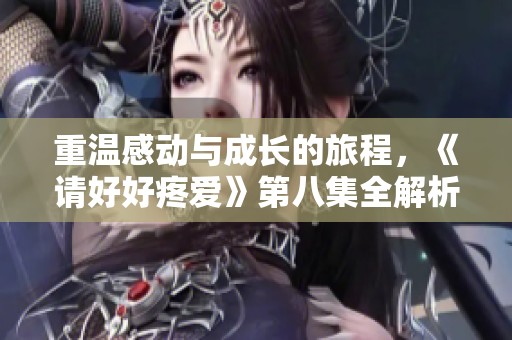 重温感动与成长的旅程，《请好好疼爱》第八集全解析