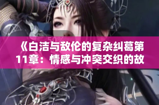 《白洁与敌伦的复杂纠葛第11章：情感与冲突交织的故事》
