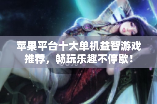 苹果平台十大单机益智游戏推荐，畅玩乐趣不停歇！