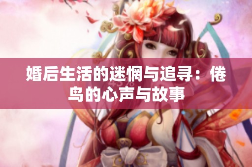 婚后生活的迷惘与追寻：倦鸟的心声与故事
