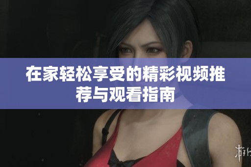 在家轻松享受的精彩视频推荐与观看指南