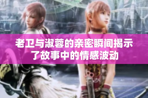老卫与淑蓉的亲密瞬间揭示了故事中的情感波动
