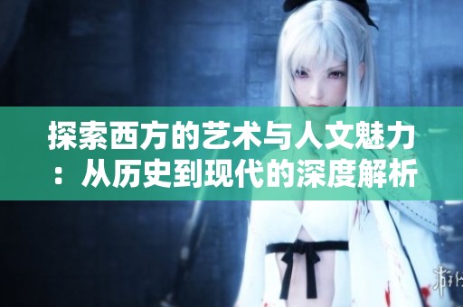 探索西方的艺术与人文魅力：从历史到现代的深度解析
