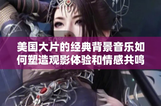 美国大片的经典背景音乐如何塑造观影体验和情感共鸣