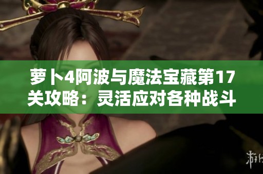 萝卜4阿波与魔法宝藏第17关攻略：灵活应对各种战斗场景技巧分享