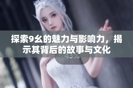 探索9幺的魅力与影响力，揭示其背后的故事与文化