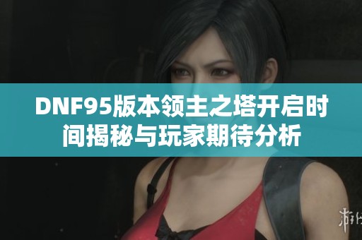 DNF95版本领主之塔开启时间揭秘与玩家期待分析