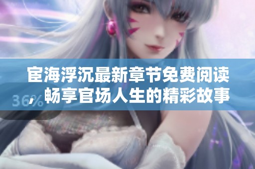宦海浮沉最新章节免费阅读，畅享官场人生的精彩故事
