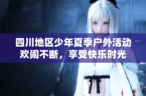 四川地区少年夏季户外活动欢闹不断，享受快乐时光