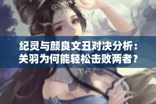 纪灵与颜良文丑对决分析：关羽为何能轻松击败两者？