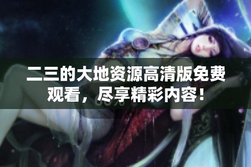 二三的大地资源高清版免费观看，尽享精彩内容！
