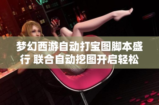梦幻西游自动打宝图脚本盛行 联合自动挖图开启轻松赚钱之旅