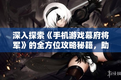 深入探索《手机游戏幕府将军》的全方位攻略秘籍，助你从新手变高手