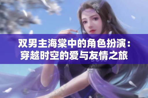 双男主海棠中的角色扮演：穿越时空的爱与友情之旅