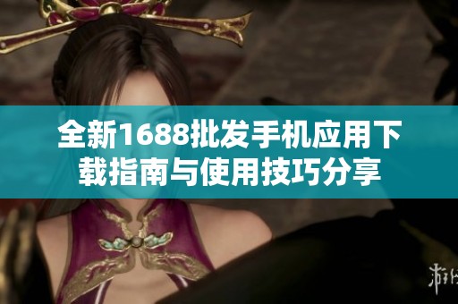 全新1688批发手机应用下载指南与使用技巧分享