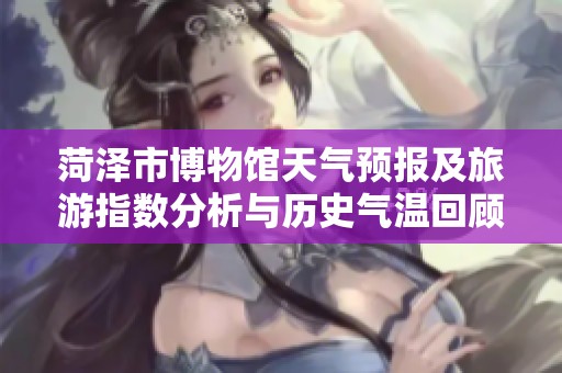 菏泽市博物馆天气预报及旅游指数分析与历史气温回顾